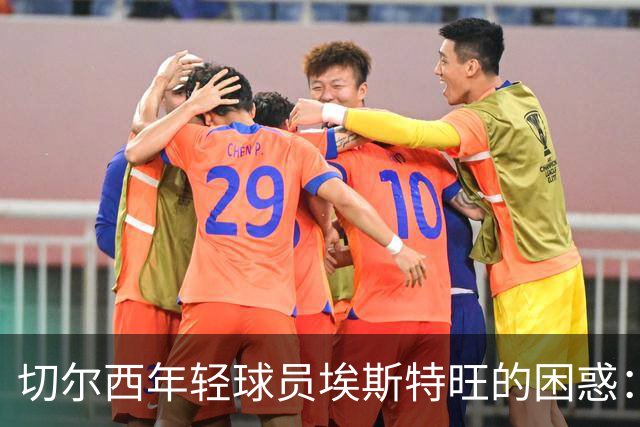 切尔西年轻球员埃斯特旺的困惑：在新战术下的角色寻找与未来出路